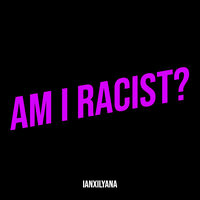 Am I Racist? - IanXIlyana
