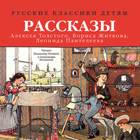 Борис Житков, Л. Пантелеев, Алексей Николаевич Толстой. «Русские классики детям: рассказы А. Н. Толстого, Б. С. Житкова, Л. Пантелеева». Часть 16 - Александра Богданова & Владимир Левашёв