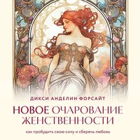 Дикси Анделин Форсайт. «Новое очарование женственности. Как пробудить свою силу и сберечь любовь». Часть 25 - Ирина Орлова